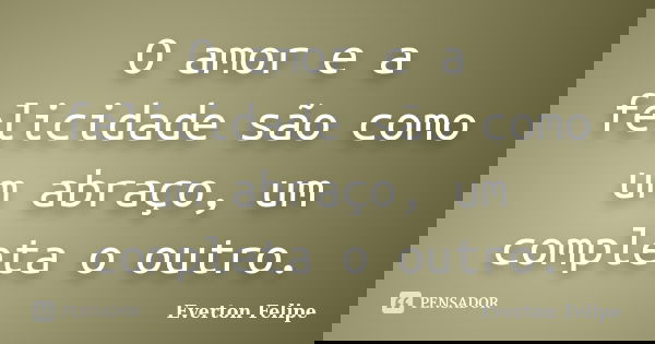 O amor e a felicidade são como um abraço, um completa o outro.... Frase de Everton Felipe.