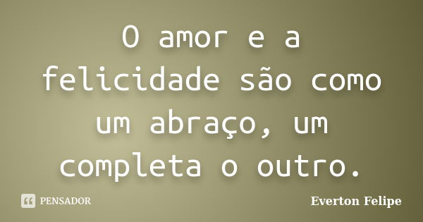 O amor e a felicidade são como um abraço, um completa o outro.... Frase de Everton Felipe.