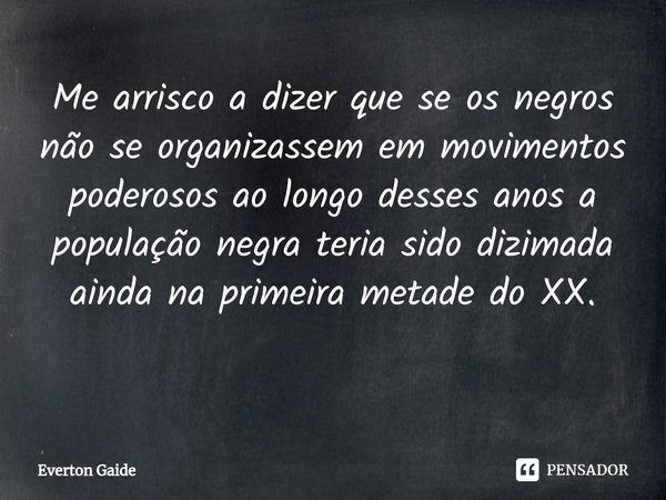 Me arrisco a dizer que se os negros não se organizassem em movimentos poderosos ao longo desses anos a população negra teria sido dizimada ainda na primeira met... Frase de Everton Gaide.