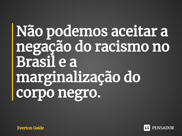 ⁠Não podemos aceitar a negação do racismo no Brasil e a marginalização do corpo negro.... Frase de Everton Gaide.