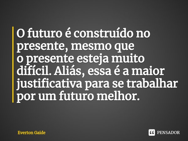 ⁠O futuro é construído no presente, mesmo que
o presente esteja muito difícil. Aliás, essa é a maior
justificativa para se trabalhar por um futuro melhor.... Frase de Everton Gaide.