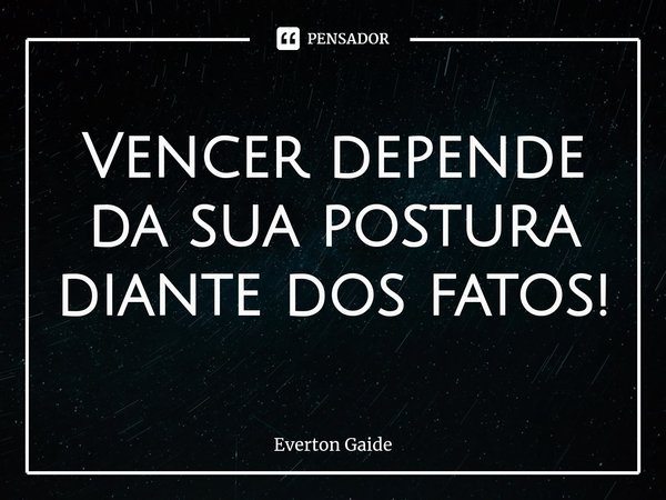 ⁠Vencer depende da sua postura diante dos fatos!... Frase de Everton Gaide.