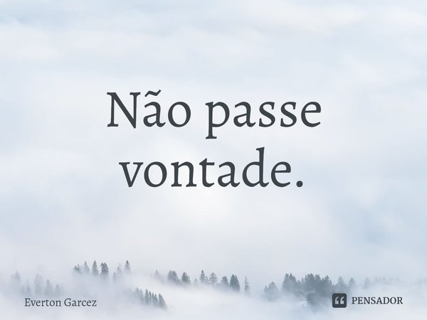 ⁠Não passe vontade.... Frase de Everton Garcez.