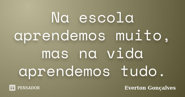 Na escola aprendemos muito, mas na vida aprendemos tudo.... Frase de Everton Gonçalves.