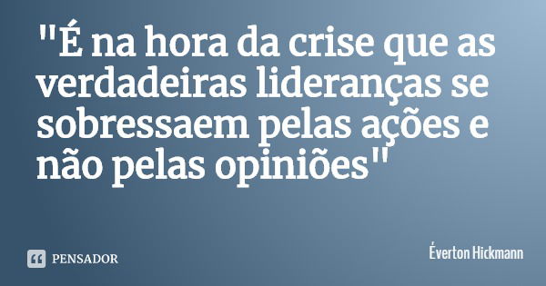 "É na hora da crise que as verdadeiras lideranças se sobressaem pelas ações e não pelas opiniões"... Frase de Éverton Hickmann.