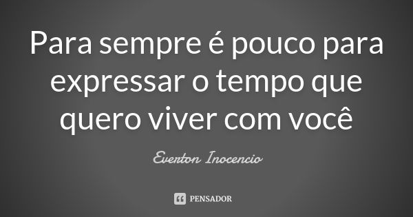 Para sempre é pouco para expressar o tempo que quero viver com você... Frase de Éverton Inocêncio.