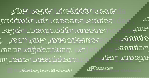 Que seja inédito cada capitulo de nossas vidas, que seja tranquilo nossos sonhos, por que precisemos sonhar para objetivar, e ter coragem para realizar.... Frase de Éverton Jean Stefanski.