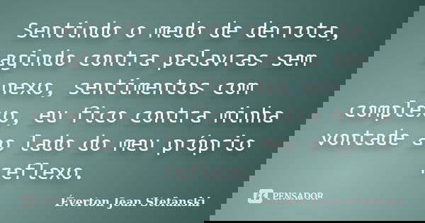 Sentindo o medo de derrota, agindo contra palavras sem nexo, sentimentos com complexo, eu fico contra minha vontade ao lado do meu próprio reflexo.... Frase de Éverton Jean Stefanski.