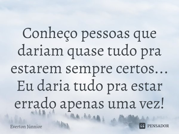 Conheço pessoas que dariam quase tudo pra estarem sempre certos... Eu daria tudo pra estar errado apenas uma vez!... Frase de Everton Júnnior.