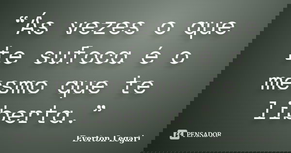 “Ás vezes o que te sufoca é o mesmo que te liberta.”... Frase de Everton Legari.