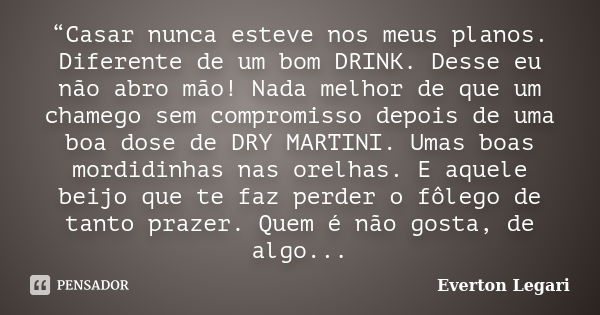 “Casar nunca esteve nos meus planos. Diferente de um bom DRINK. Desse eu não abro mão! Nada melhor de que um chamego sem compromisso depois de uma boa dose de D... Frase de Everton Legari.