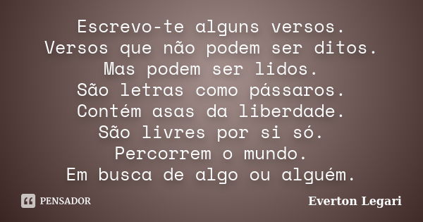 Escrevo-te alguns versos. Versos que não podem ser ditos. Mas podem ser lidos. São letras como pássaros. Contém asas da liberdade. São livres por si só. Percorr... Frase de Everton Legari.