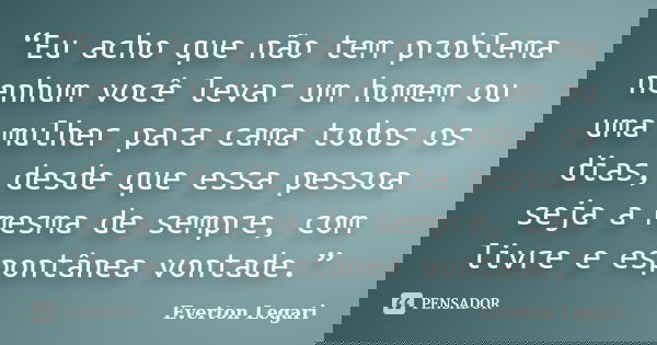 “Eu acho que não tem problema nenhum você levar um homem ou uma mulher para cama todos os dias, desde que essa pessoa seja a mesma de sempre, com livre e espont... Frase de Everton Legari.