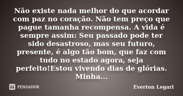 Não existe nada melhor do que acordar com paz no coração. Não tem preço que pague tamanha recompensa. A vida é sempre assim: Seu passado pode ter sido desastros... Frase de Everton Legari.