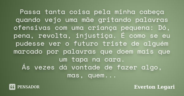 Passa tanta coisa pela minha cabeça quando vejo uma mãe gritando palavras ofensivas com uma criança pequena: Dó, pena, revolta, injustiça. É como se eu pudesse ... Frase de Everton Legari.