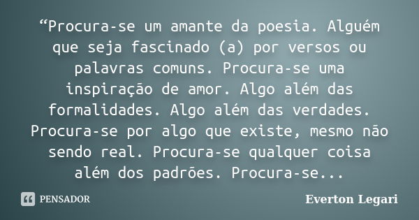 “Procura-se um amante da poesia. Alguém que seja fascinado (a) por versos ou palavras comuns. Procura-se uma inspiração de amor. Algo além das formalidades. Alg... Frase de Everton Legari.