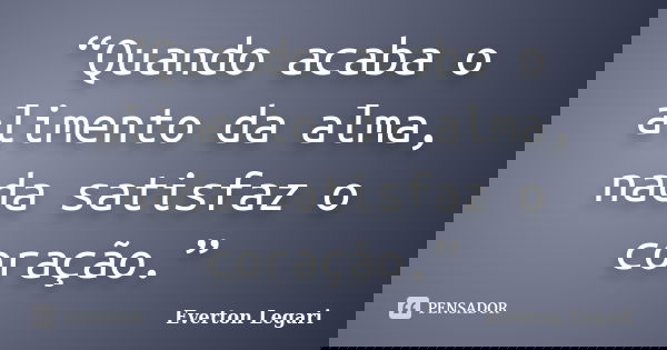 “Quando acaba o alimento da alma, nada satisfaz o coração.”... Frase de Everton Legari.
