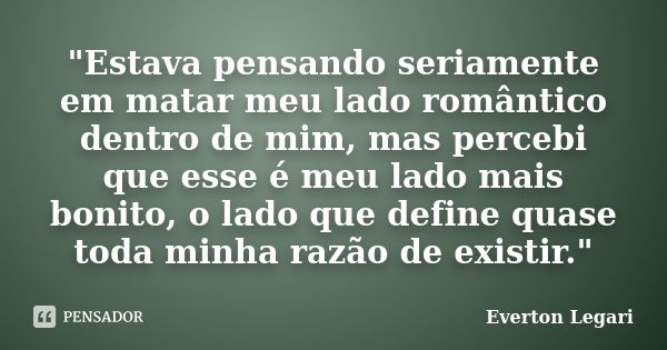 "Estava pensando seriamente em matar meu lado romântico dentro de mim, mas percebi que esse é meu lado mais bonito, o lado que define quase toda minha razã... Frase de Everton Legari.