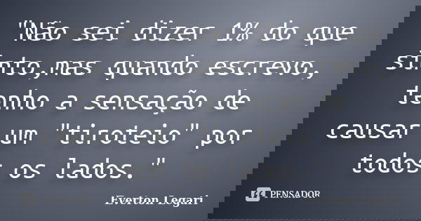 "Não sei dizer 1% do que sinto,mas quando escrevo, tenho a sensação de causar um "tiroteio" por todos os lados."... Frase de Everton Legari.
