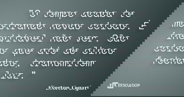 "O tempo acaba te mostrando novas coisas. É inevitável não ver. São coisas que até de olhos fechados, transmitem luz.”... Frase de Everton Legari.