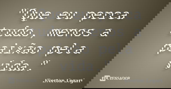 "Que eu perca tudo, menos a paixão pela vida."... Frase de Everton Legari.
