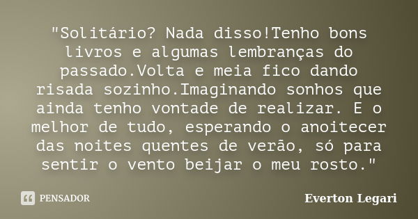 "Solitário? Nada disso!Tenho bons livros e algumas lembranças do passado.Volta e meia fico dando risada sozinho.Imaginando sonhos que ainda tenho vontade d... Frase de Everton Legari.