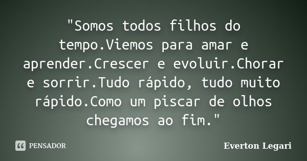 "Somos todos filhos do tempo.Viemos para amar e aprender.Crescer e evoluir.Chorar e sorrir.Tudo rápido, tudo muito rápido.Como um piscar de olhos chegamos ... Frase de Everton Legari.