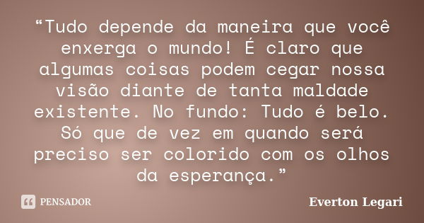 “Tudo depende da maneira que você enxerga o mundo! É claro que algumas coisas podem cegar nossa visão diante de tanta maldade existente. No fundo: Tudo é belo. ... Frase de Everton Legari.