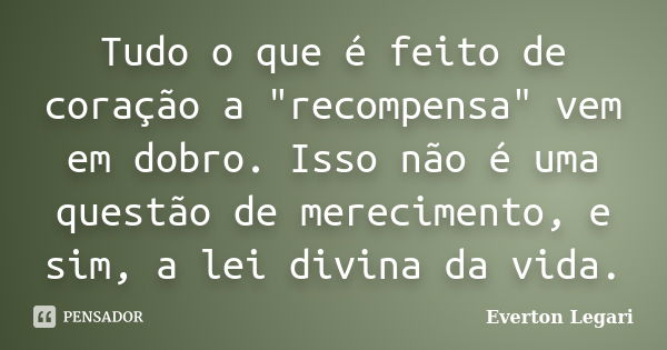 Tudo o que é feito de coração a "recompensa" vem em dobro. Isso não é uma questão de merecimento, e sim, a lei divina da vida.... Frase de Everton Legari.