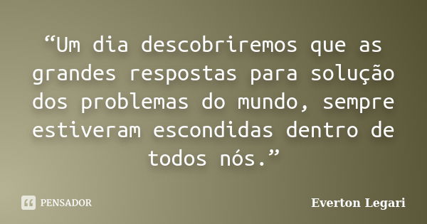 “Um dia descobriremos que as grandes respostas para solução dos problemas do mundo, sempre estiveram escondidas dentro de todos nós.”... Frase de Everton Legari.