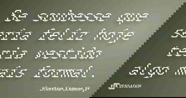 Se soubesse que seria feliz hoje teria vestido algo mais formal.... Frase de Everton Lemos Jr.