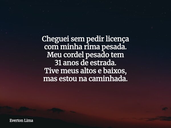 Cheguei sem pedir licença com minha rima pesada. Meu cordel pesado tem 31 anos de estrada. Tive meus altos e baixos, mas estou na caminhada.... Frase de Everton Lima.