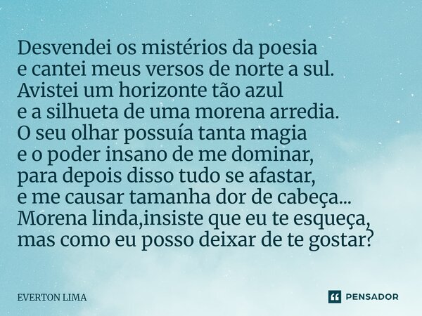 Desvendei os mistérios da poesia e cantei meus versos de norte a sul. Avistei um horizonte tão azul e a silhueta de uma morena arredia. O seu olhar possuía tan... Frase de everton lima.