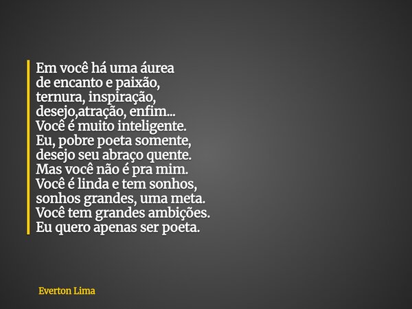 Em você há uma áurea de encanto e paixão, ternura, inspiração, desejo,atração, enfim... Você é muito inteligente. Eu, pobre poeta somente, desejo seu abraço que... Frase de Everton Lima.