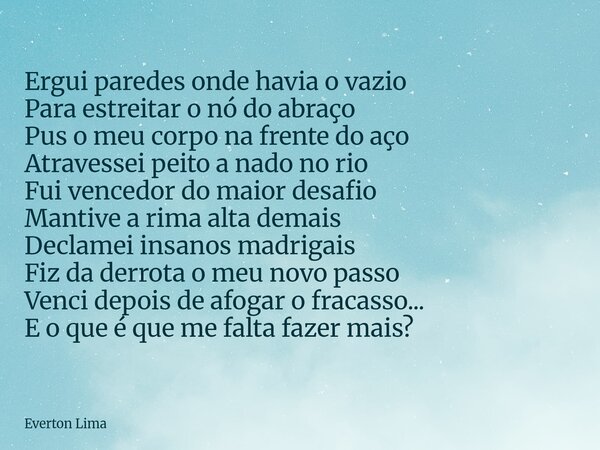 Ergui paredes onde havia o vazio Para estreitar o nó do abraço Pus o meu corpo na frente do aço Atravessei peito a nado no rio Fui vencedor do maior desafio Ma... Frase de Everton Lima.