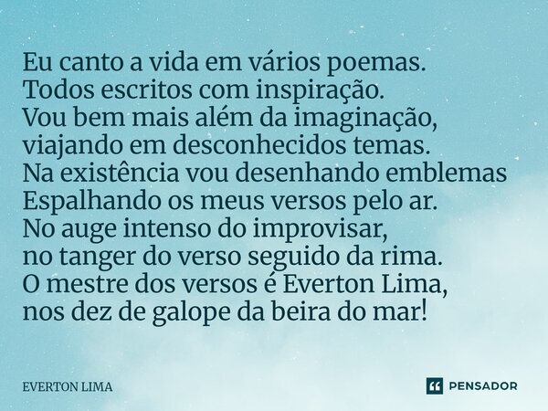 Eu canto a vida em vários poemas. Todos escritos com inspiração. Vou bem mais além da imaginação, viajando em desconhecidos temas. Na existência vou desenhando... Frase de everton lima.