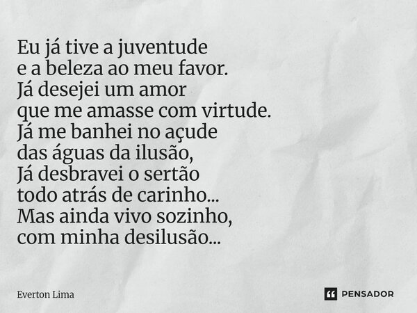Eu já tive a juventude e a beleza ao meu favor. Já desejei um amor que me amasse com virtude. Já me banhei no açude das águas da ilusão, Já desbravei o sertão ... Frase de everton lima.
