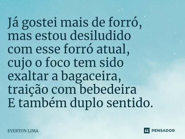 ⁠Já gostei mais de forró, mas estou desiludido com esse forró atual, cujo o foco tem sido exaltar a bagaceira, traição com bebedeira E também duplo sentido.... Frase de everton lima.