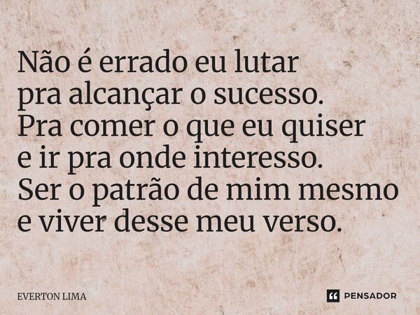 ⁠Não é errado eu lutar pra alcançar o sucesso. Pra comer o que eu quiser e ir pra onde interesso. Ser o patrão de mim mesmo e viver desse meu verso.... Frase de everton lima.