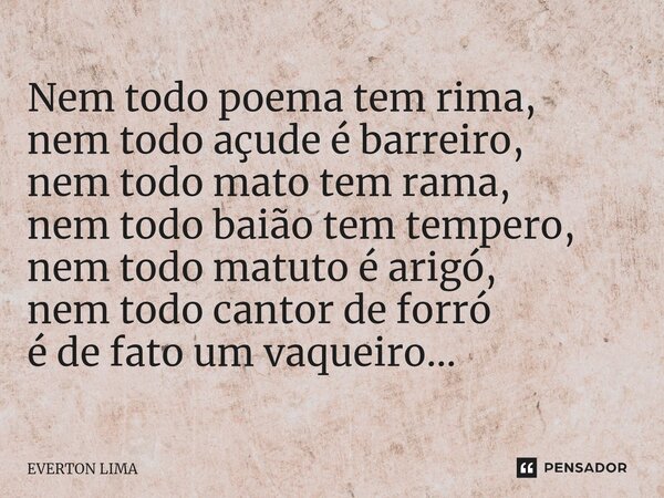 ⁠Nem todo poema tem rima, nem todo açude é barreiro, nem todo mato tem rama, nem todo baião tem tempero, nem todo matuto é arigó, nem todo cantor de forró é de ... Frase de everton lima.