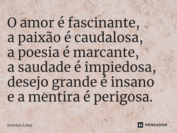 ⁠O amor é fascinante, a paixão é caudalosa, a poesia é marcante, a saudade é impiedosa, desejo grande é insano e a mentira é perigosa.... Frase de everton lima.