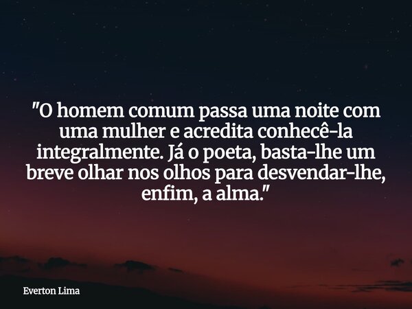 ​"O homem comum passa uma noite com uma mulher e acredita conhecê-la integralmente. Já o poeta, basta-lhe um breve olhar nos olhos para desvendar-lhe, enfi... Frase de Everton Lima.