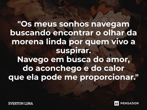 ⁠"Os meus sonhos navegam buscando encontrar o olhar da morena linda por quem vivo a suspirar. Navego em busca do amor, do aconchego e do calor que ela pode... Frase de everton lima.