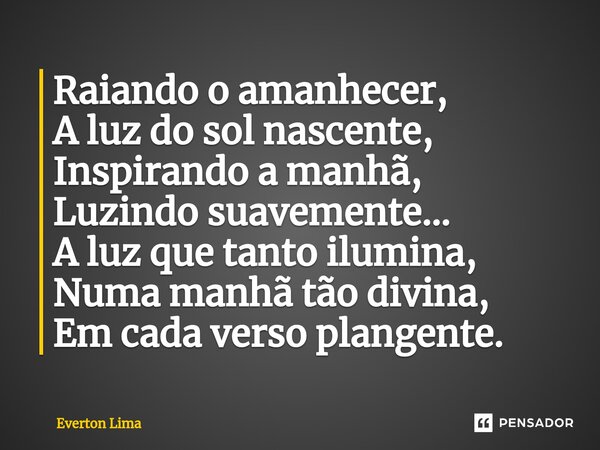 ⁠Raiando o amanhecer, A luz do sol nascente, Inspirando a manhã, Luzindo suavemente... A luz que tanto ilumina, Numa manhã tão divina, Em cada verso plangente.... Frase de everton lima.