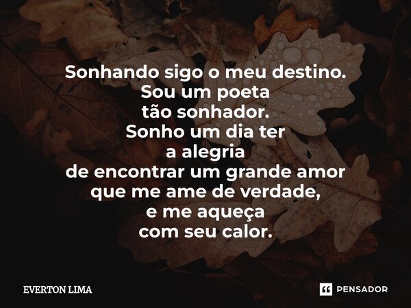 ⁠Sonhando sigo o meu destino. Sou um poeta tão sonhador. Sonho um dia ter a alegria de encontrar um grande amor que me ame de verdade, e me aqueça com seu calor... Frase de everton lima.