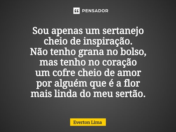 ⁠Sou apenas um sertanejo cheio de inspiração. Não tenho grana no bolso, mas tenho no coração um cofre cheio de amor por alguém que é a flor mais linda do meu se... Frase de everton lima.