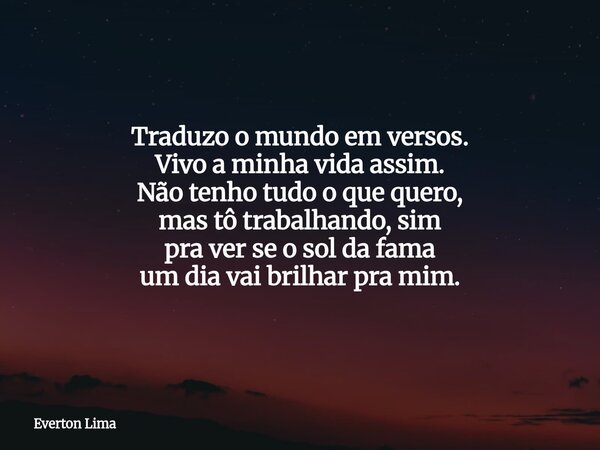 Traduzo o mundo em versos. Vivo a minha vida assim. Não tenho tudo o que quero, mas tô trabalhando, sim pra ver se o sol da fama um dia vai brilhar pra mim.... Frase de Everton Lima.