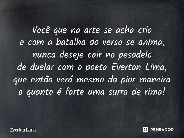 Você que na arte se acha cria e com a batalha do verso se anima, nunca deseje cair no pesadelo de duelar com o poeta Everton Lima, que então verá mesmo da pior... Frase de everton lima.