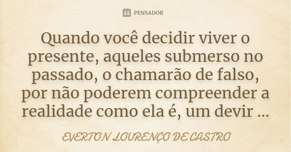 Quando você decidir viver o presente, aqueles submerso no passado, o chamarão de falso, por não poderem compreender a realidade como ela é, um devir ...... Frase de EVERTON LOURENÇO DE CASTRO.