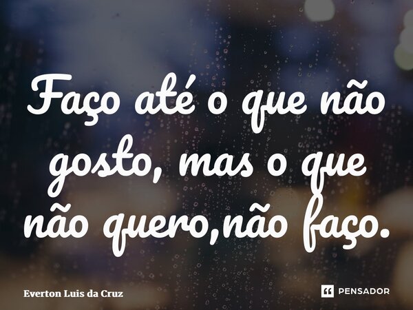 ⁠Faço até o que não gosto, mas o que não quero,não faço.... Frase de Everton Luis da Cruz.